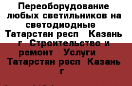 Переоборудование любых светильников на светодиодные - Татарстан респ., Казань г. Строительство и ремонт » Услуги   . Татарстан респ.,Казань г.